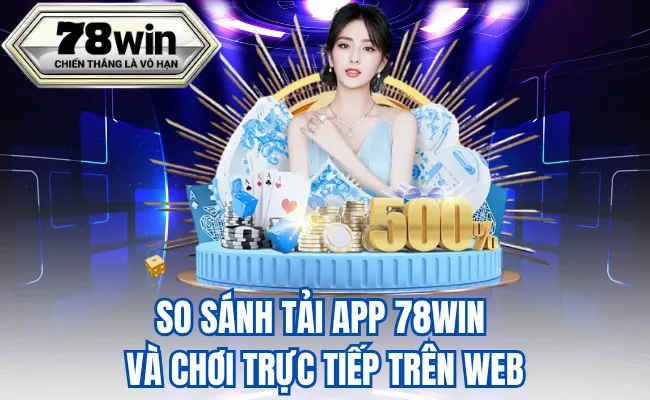 So Sánh Tải App 78WIN Và Chơi Trực Tiếp Trên Web