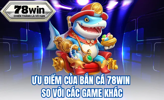 Ưu Điểm Của Bắn Cá 78Win So Với Các Game Khác